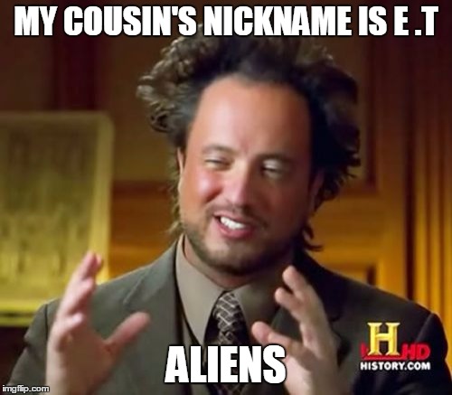 Ancient Aliens Meme | MY COUSIN'S NICKNAME IS E .T; ALIENS | image tagged in memes,ancient aliens | made w/ Imgflip meme maker