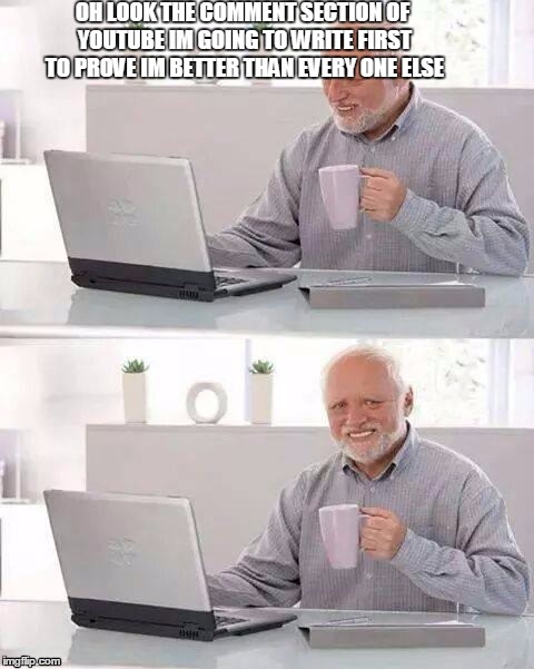 Hide the Pain Harold Meme | OH LOOK THE COMMENT SECTION OF YOUTUBE IM GOING TO WRITE FIRST TO PROVE IM BETTER THAN EVERY ONE ELSE | image tagged in memes,hide the pain harold | made w/ Imgflip meme maker