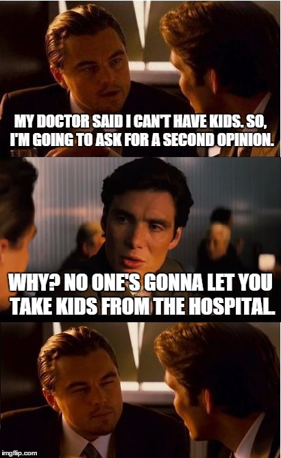 Inception Meme | MY DOCTOR SAID I CAN'T HAVE KIDS. SO, I'M GOING TO ASK FOR A SECOND OPINION. WHY? NO ONE'S GONNA LET YOU TAKE KIDS FROM THE HOSPITAL. | image tagged in memes,inception | made w/ Imgflip meme maker