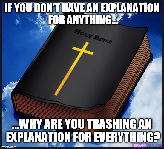 Reading a bible causes no physical pain. | IF YOU DON'T HAVE AN EXPLANATION FOR ANYTHING... ...WHY ARE YOU TRASHING AN EXPLANATION FOR EVERYTHING? | image tagged in memes,bible,funny,psa | made w/ Imgflip meme maker