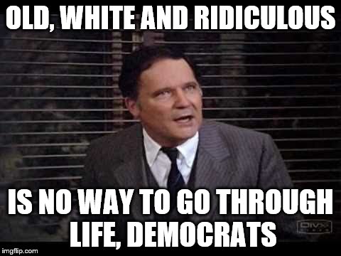 OLD, WHITE AND RIDICULOUS IS NO WAY TO GO THROUGH LIFE, DEMOCRATS | made w/ Imgflip meme maker