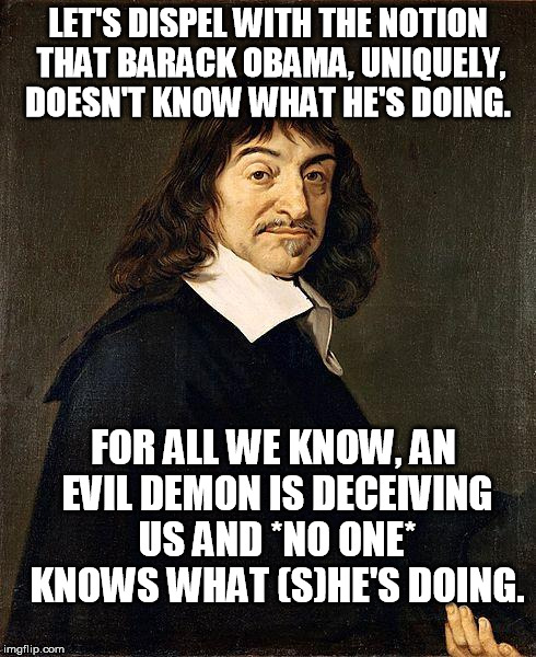 Rene Descartes | LET'S DISPEL WITH THE NOTION THAT BARACK OBAMA, UNIQUELY, DOESN'T KNOW WHAT HE'S DOING. FOR ALL WE KNOW, AN EVIL DEMON IS DECEIVING US AND *NO ONE* KNOWS WHAT (S)HE'S DOING. | image tagged in rene descartes | made w/ Imgflip meme maker