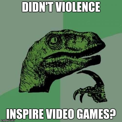 Games like Call of Duty and GTA were made because violence exists. | DIDN'T VIOLENCE; INSPIRE VIDEO GAMES? | image tagged in memes,philosoraptor | made w/ Imgflip meme maker