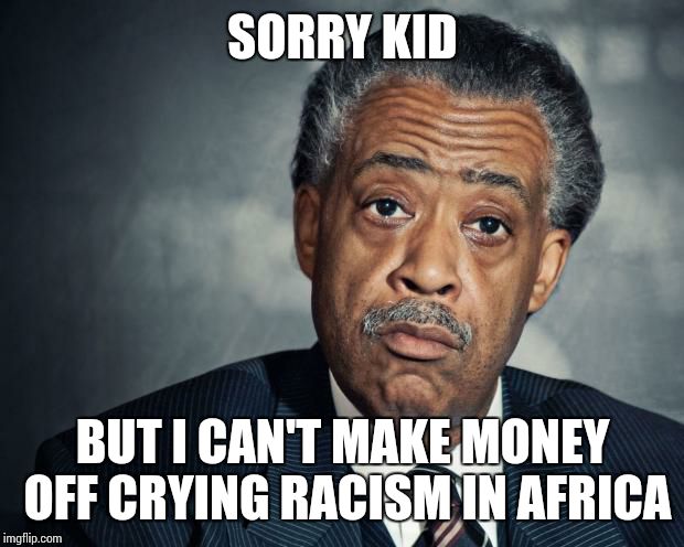 SORRY KID BUT I CAN'T MAKE MONEY OFF CRYING RACISM IN AFRICA | made w/ Imgflip meme maker