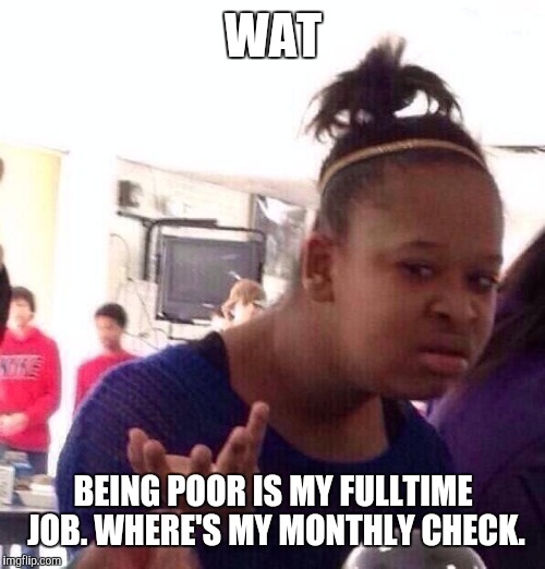 Black Girl Wat Meme | WAT BEING POOR IS MY FULLTIME JOB. WHERE'S MY MONTHLY CHECK. | image tagged in memes,black girl wat | made w/ Imgflip meme maker