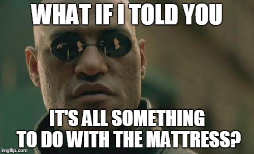 Matrix Morpheus | WHAT IF I TOLD YOU; IT'S ALL SOMETHING TO DO WITH THE MATTRESS? | image tagged in memes,matrix morpheus | made w/ Imgflip meme maker