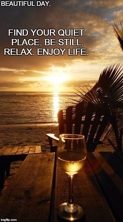 Beautiful Day.  | BEAUTIFUL DAY. FIND YOUR QUIET PLACE. BE STILL. RELAX. ENJOY LIFE. | image tagged in love,life,peace,relax,calm,happy | made w/ Imgflip meme maker