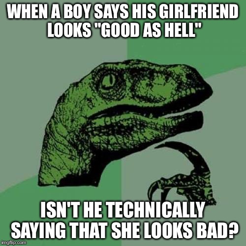 Philosoraptor | WHEN A BOY SAYS HIS GIRLFRIEND LOOKS "GOOD AS HELL"; ISN'T HE TECHNICALLY SAYING THAT SHE LOOKS BAD? | image tagged in memes,philosoraptor | made w/ Imgflip meme maker