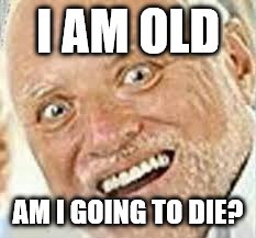 OHRLLY | I AM OLD AM I GOING TO DIE? | image tagged in ohrlly | made w/ Imgflip meme maker