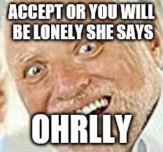 OHRLLY | ACCEPT OR YOU WILL BE LONELY SHE SAYS OHRLLY | image tagged in ohrlly | made w/ Imgflip meme maker