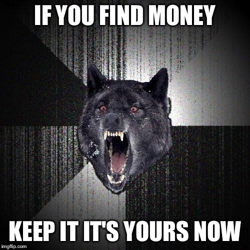 Insanity Wolf | IF YOU FIND MONEY; KEEP IT IT'S YOURS NOW | image tagged in memes,insanity wolf | made w/ Imgflip meme maker
