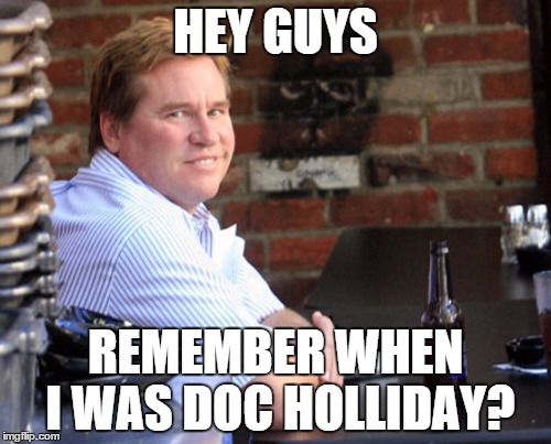Fat Val Kilmer Meme | HEY GUYS; REMEMBER WHEN I WAS DOC HOLLIDAY? | image tagged in memes,fat val kilmer | made w/ Imgflip meme maker