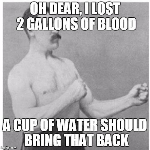 Minor Problems | OH DEAR, I LOST 2 GALLONS OF BLOOD; A CUP OF WATER SHOULD BRING THAT BACK | image tagged in memes,overly manly man | made w/ Imgflip meme maker