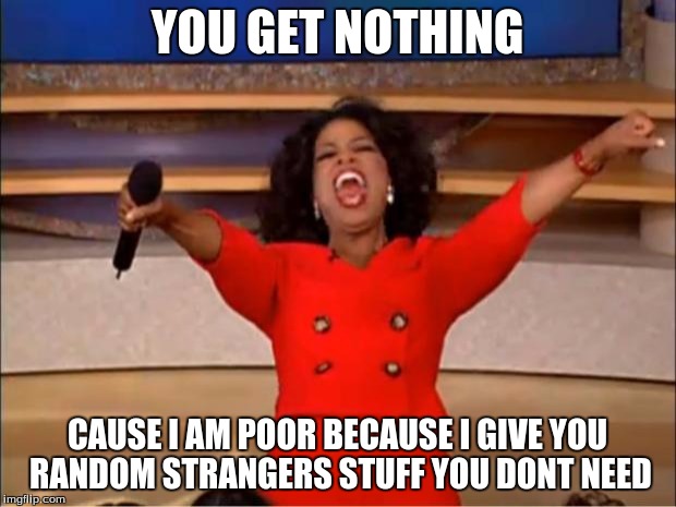 Oprah You Get A | YOU GET NOTHING; CAUSE I AM POOR BECAUSE I GIVE YOU RANDOM STRANGERS STUFF YOU DONT NEED | image tagged in memes,oprah you get a | made w/ Imgflip meme maker