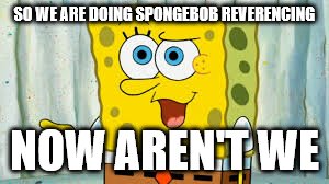 SO WE ARE DOING SPONGEBOB REVERENCING NOW AREN'T WE | made w/ Imgflip meme maker