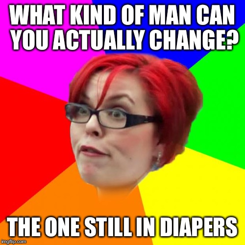 angry feminist | WHAT KIND OF MAN CAN YOU ACTUALLY CHANGE? THE ONE STILL IN DIAPERS | image tagged in memes,men,alright gentlemen we need a new idea,men vs women,demented ewok | made w/ Imgflip meme maker