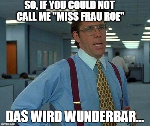 That Would Be Great Meme | SO, IF YOU COULD NOT CALL ME "MISS FRAU ROE"; DAS WIRD WUNDERBAR... | image tagged in memes,that would be great | made w/ Imgflip meme maker