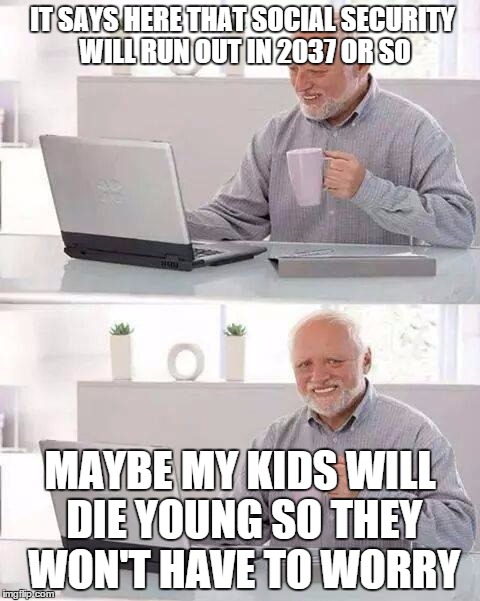 Hide the Pain Harold | IT SAYS HERE THAT SOCIAL SECURITY WILL RUN OUT IN 2037 OR SO; MAYBE MY KIDS WILL DIE YOUNG SO THEY WON'T HAVE TO WORRY | image tagged in memes,hide the pain harold | made w/ Imgflip meme maker