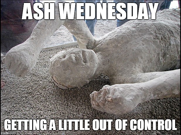 Pompeii ain't got shit on me | ASH WEDNESDAY; GETTING A LITTLE OUT OF CONTROL | image tagged in ash wednesday | made w/ Imgflip meme maker