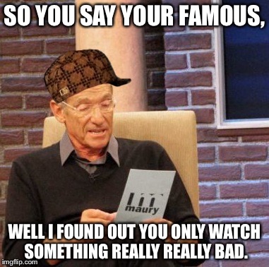 Maury Lie Detector Meme | SO YOU SAY YOUR FAMOUS, WELL I FOUND OUT YOU ONLY WATCH SOMETHING REALLY REALLY BAD. | image tagged in memes,maury lie detector,scumbag | made w/ Imgflip meme maker