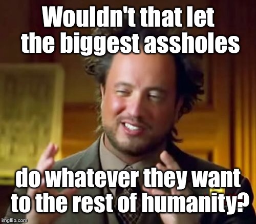 Ancient Aliens Meme | Wouldn't that let the biggest assholes do whatever they want to the rest of humanity? | image tagged in memes,ancient aliens | made w/ Imgflip meme maker