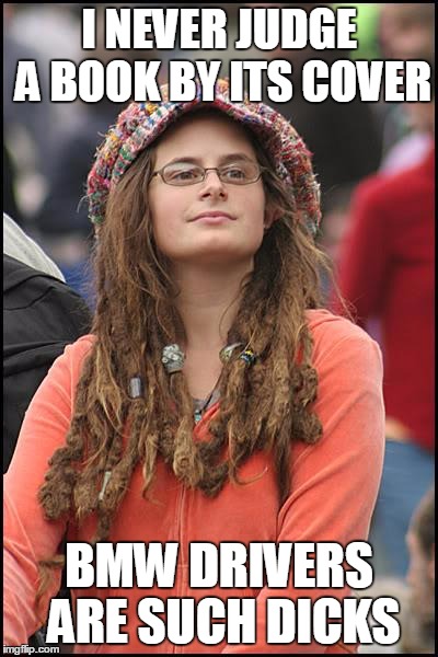 College Liberal Meme | I NEVER JUDGE A BOOK BY ITS COVER; BMW DRIVERS ARE SUCH DICKS | image tagged in memes,college liberal,AdviceAnimals | made w/ Imgflip meme maker