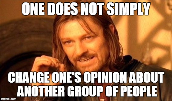 One Does Not Simply Meme | ONE DOES NOT SIMPLY; CHANGE ONE'S OPINION ABOUT ANOTHER GROUP OF PEOPLE | image tagged in memes,one does not simply | made w/ Imgflip meme maker