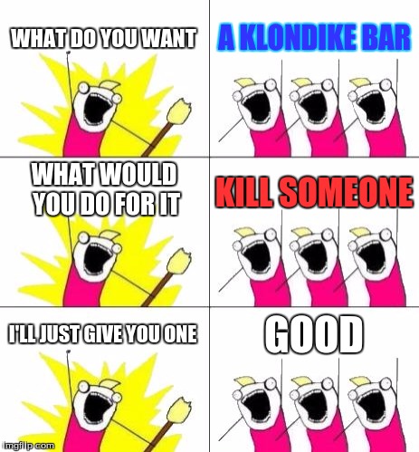 What Do We Want 3 Meme | WHAT DO YOU WANT; A KLONDIKE BAR; WHAT WOULD YOU DO FOR IT; KILL SOMEONE; GOOD; I'LL JUST GIVE YOU ONE | image tagged in memes,what do we want 3 | made w/ Imgflip meme maker
