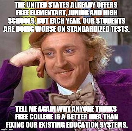 Creepy Condescending Wonka Meme | THE UNITED STATES ALREADY OFFERS FREE ELEMENTARY, JUNIOR AND HIGH SCHOOLS, BUT EACH YEAR, OUR STUDENTS ARE DOING WORSE ON STANDARDIZED TESTS. TELL ME AGAIN WHY ANYONE THINKS FREE COLLEGE IS A BETTER IDEA THAN FIXING OUR EXISTING EDUCATION SYSTEMS. | image tagged in memes,creepy condescending wonka | made w/ Imgflip meme maker