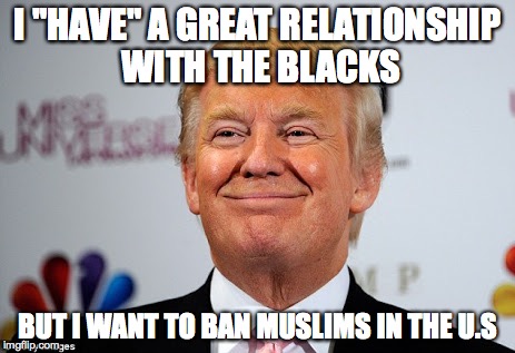 Donald trump approves | I "HAVE" A GREAT RELATIONSHIP WITH THE BLACKS; BUT I WANT TO BAN MUSLIMS IN THE U.S | image tagged in donald trump approves | made w/ Imgflip meme maker