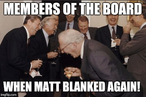 Laughing Men In Suits Meme | MEMBERS OF THE BOARD; WHEN MATT BLANKED AGAIN! | image tagged in memes,laughing men in suits | made w/ Imgflip meme maker