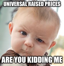 Skeptical Baby Meme | UNIVERSAL RAISED PRICES; ARE YOU KIDDING ME | image tagged in memes,skeptical baby | made w/ Imgflip meme maker
