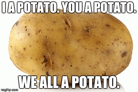 The Law of Potatoes. | I A POTATO.
YOU A POTATO. WE ALL A POTATO. | image tagged in potato,epicness,random,memes | made w/ Imgflip meme maker