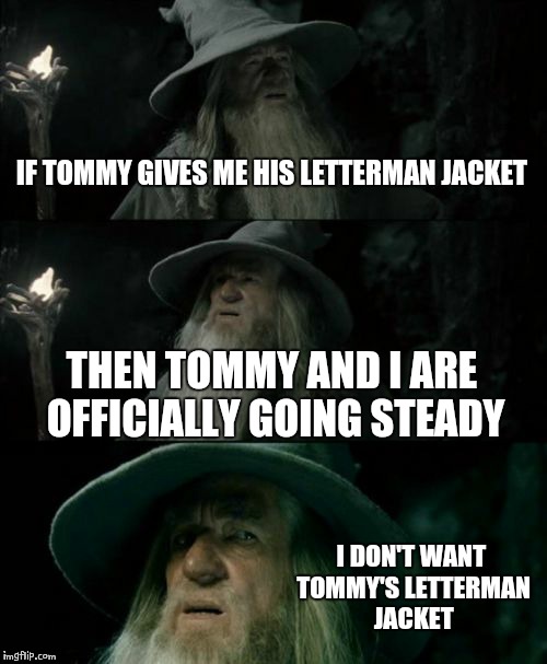 Confused Gandalf | IF TOMMY GIVES ME HIS LETTERMAN JACKET; THEN TOMMY AND I ARE OFFICIALLY GOING STEADY; I DON'T WANT TOMMY'S LETTERMAN JACKET | image tagged in memes,confused gandalf | made w/ Imgflip meme maker