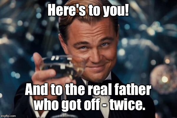 Leonardo Dicaprio Cheers Meme | Here's to you! And to the real father who got off - twice. | image tagged in memes,leonardo dicaprio cheers | made w/ Imgflip meme maker