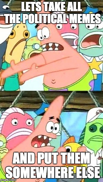 Put It Somewhere Else Patrick | LETS TAKE ALL THE POLITICAL MEMES; AND PUT THEM SOMEWHERE ELSE | image tagged in memes,put it somewhere else patrick | made w/ Imgflip meme maker