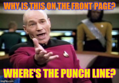 Picard Wtf Meme | WHY IS THIS ON THE FRONT PAGE? WHERE'S THE PUNCH LINE? | image tagged in memes,picard wtf | made w/ Imgflip meme maker