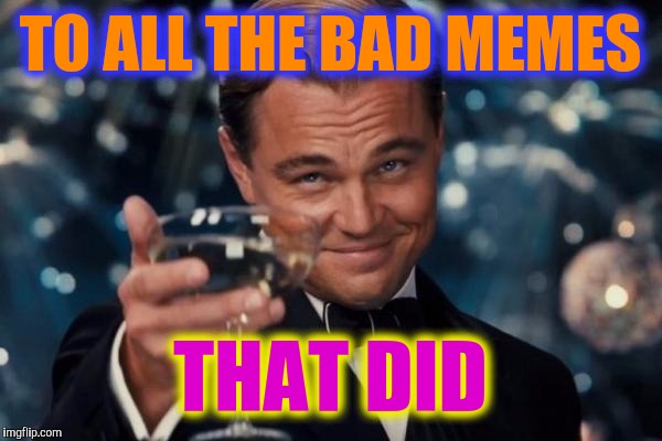 Leonardo Dicaprio Cheers Meme | TO ALL THE BAD MEMES THAT DID | image tagged in memes,leonardo dicaprio cheers | made w/ Imgflip meme maker