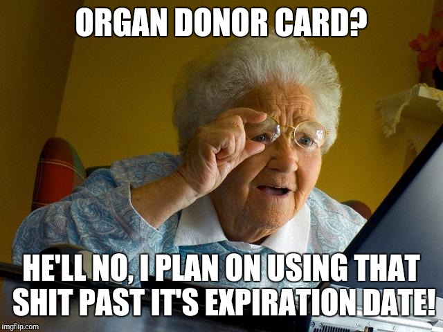 Grandma Finds The Internet | ORGAN DONOR CARD? HE'LL NO, I PLAN ON USING THAT SHIT PAST IT'S EXPIRATION DATE! | image tagged in memes,grandma finds the internet | made w/ Imgflip meme maker