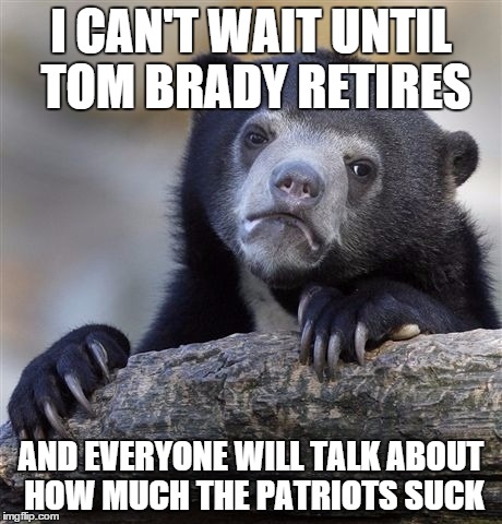 Confession Bear Meme | I CAN'T WAIT UNTIL TOM BRADY RETIRES; AND EVERYONE WILL TALK ABOUT HOW MUCH THE PATRIOTS SUCK | image tagged in memes,confession bear | made w/ Imgflip meme maker