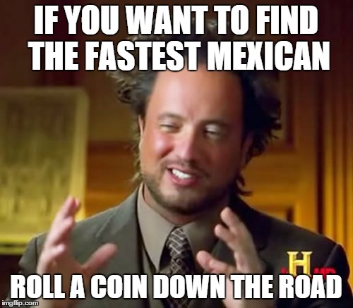 Ancient Aliens | IF YOU WANT TO FIND THE FASTEST MEXICAN; ROLL A COIN DOWN THE ROAD | image tagged in memes,ancient aliens | made w/ Imgflip meme maker