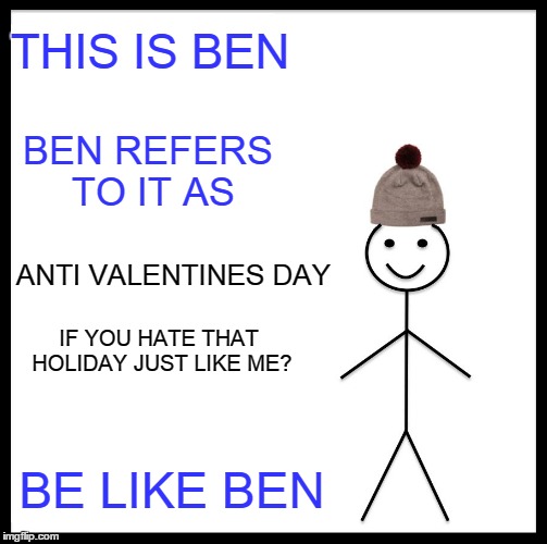 THIS IS BEN BE LIKE BEN BEN REFERS TO IT AS ANTI VALENTINES DAY IF YOU HATE THAT HOLIDAY JUST LIKE ME? | made w/ Imgflip meme maker