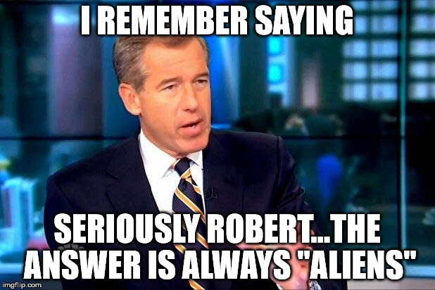 Brian Williams Was There 2 Meme | I REMEMBER SAYING; SERIOUSLY ROBERT...THE ANSWER IS ALWAYS "ALIENS" | image tagged in memes,brian williams was there 2 | made w/ Imgflip meme maker