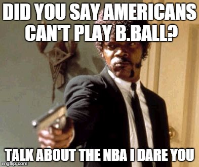 Say That Again I Dare You Meme | DID YOU SAY AMERICANS CAN'T PLAY B.BALL? TALK ABOUT THE NBA I DARE YOU | image tagged in memes,say that again i dare you | made w/ Imgflip meme maker