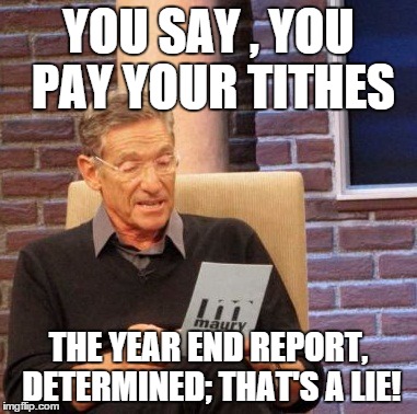 Maury Lie Detector | YOU SAY , YOU PAY YOUR TITHES; THE YEAR END REPORT, DETERMINED; THAT'S A LIE! | image tagged in memes,maury lie detector | made w/ Imgflip meme maker