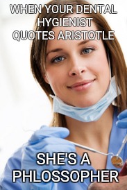 Dental assistnat | WHEN YOUR DENTAL HYGIENIST QUOTES ARISTOTLE; SHE'S A PHLOSSOPHER | image tagged in dental assistnat | made w/ Imgflip meme maker