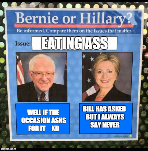 Bernie or Hillary? | EATING ASS; WELL IF THE OCCASION ASKS FOR IT   

XD; BILL HAS ASKED BUT I ALWAYS SAY NEVER | image tagged in bernie or hillary | made w/ Imgflip meme maker
