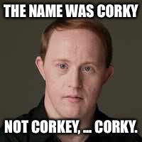 THE NAME WAS CORKY; NOT CORKEY, ... CORKY. | image tagged in corky | made w/ Imgflip meme maker