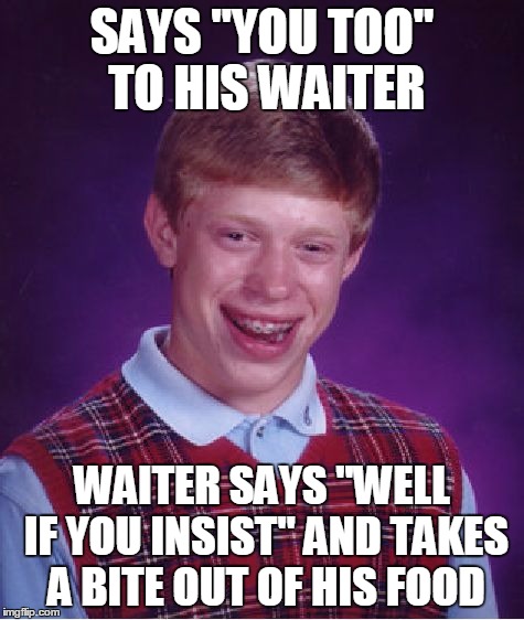 Bad Luck Brian Meme | SAYS "YOU TOO" TO HIS WAITER WAITER SAYS "WELL IF YOU INSIST" AND TAKES A BITE OUT OF HIS FOOD | image tagged in memes,bad luck brian | made w/ Imgflip meme maker