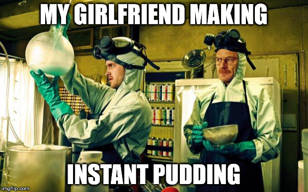 breaking bad | MY GIRLFRIEND MAKING; INSTANT PUDDING | image tagged in breaking bad | made w/ Imgflip meme maker